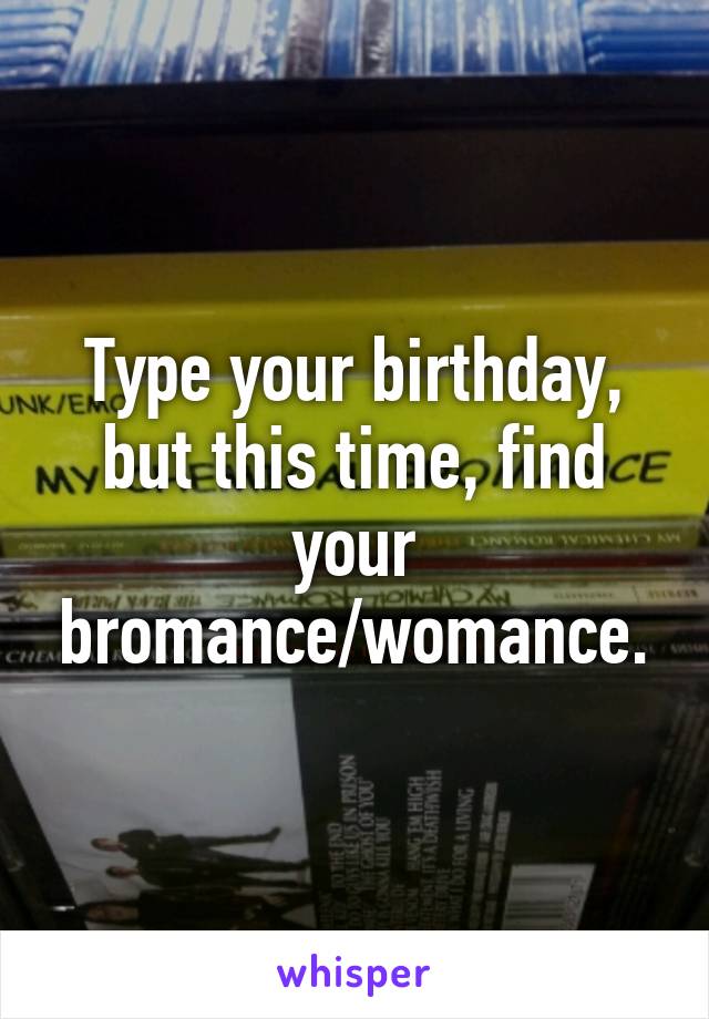 Type your birthday, but this time, find your bromance/womance.