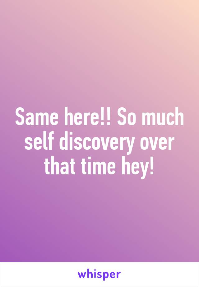 Same here!! So much self discovery over that time hey!