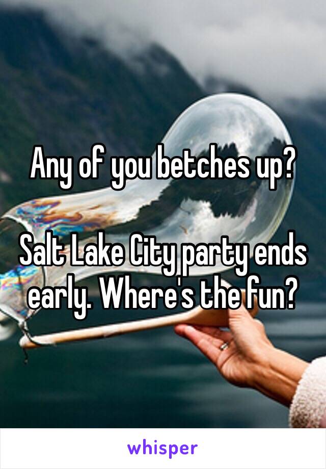 Any of you betches up? 

Salt Lake City party ends early. Where's the fun?