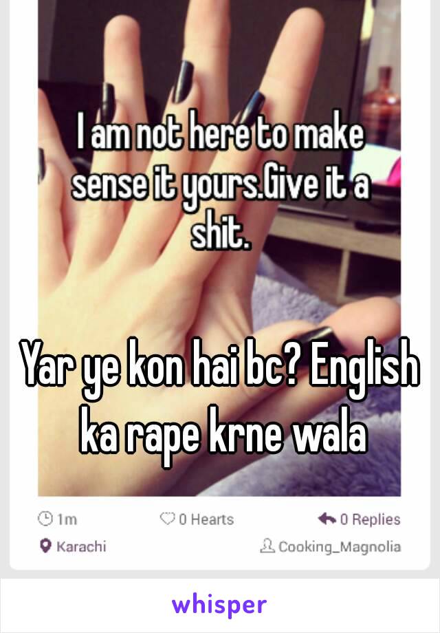 Yar ye kon hai bc? English ka rape krne wala