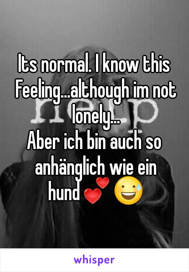 Its normal. I know this Feeling...although im not lonely...
Aber ich bin auch so anhänglich wie ein hund💕😅