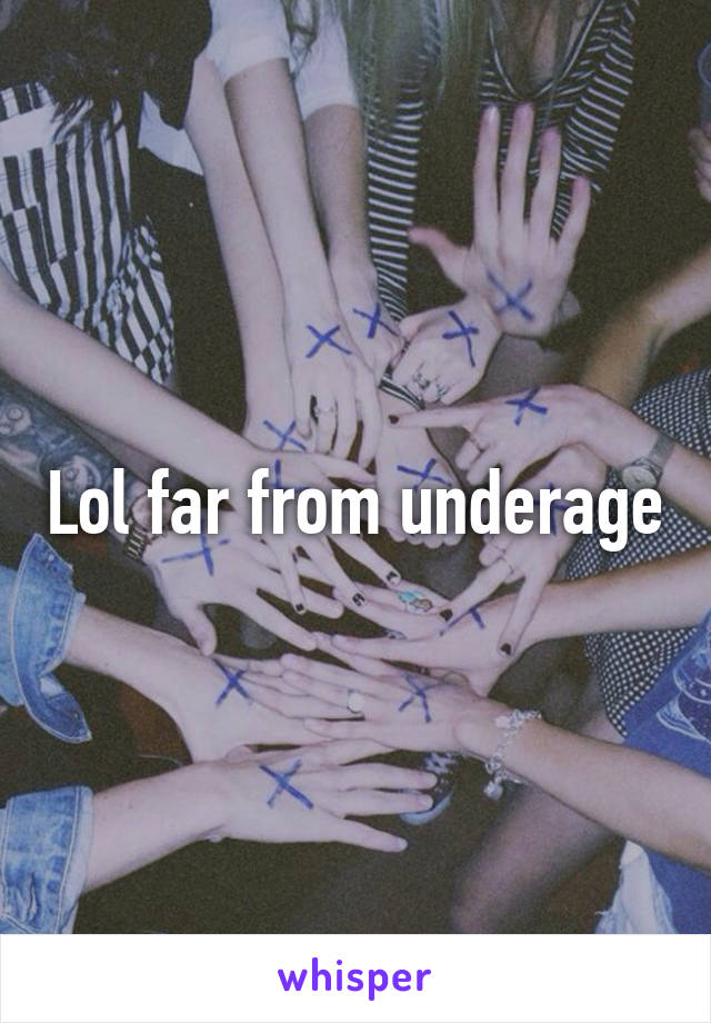 Lol far from underage