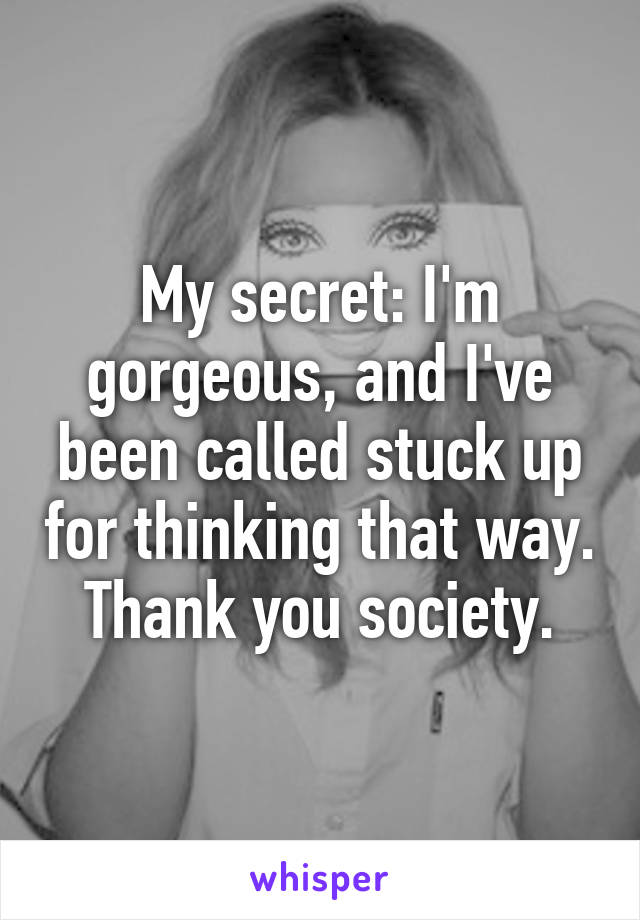 My secret: I'm gorgeous, and I've been called stuck up for thinking that way. Thank you society.