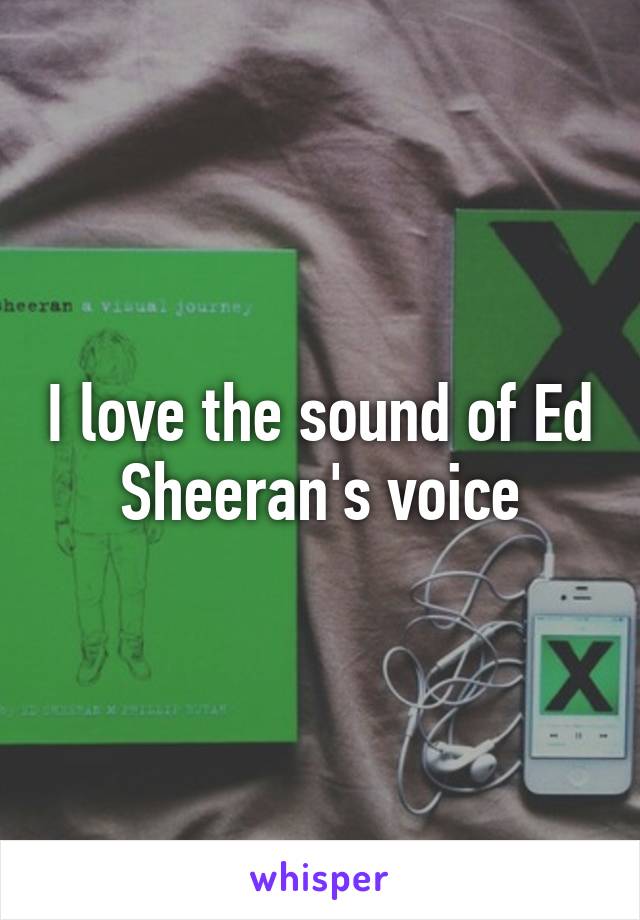 I love the sound of Ed Sheeran's voice