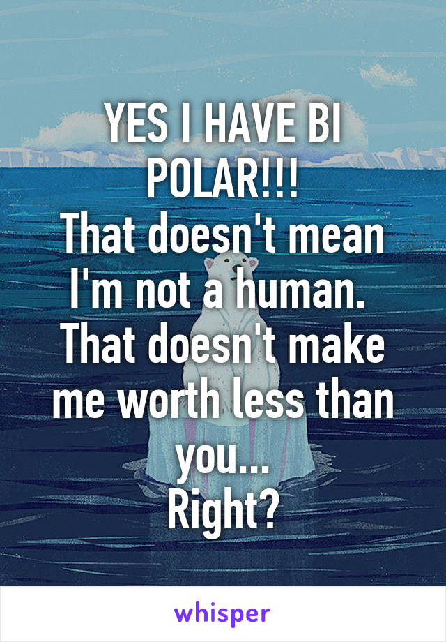 YES I HAVE BI POLAR!!!
That doesn't mean I'm not a human. 
That doesn't make me worth less than you...
Right?