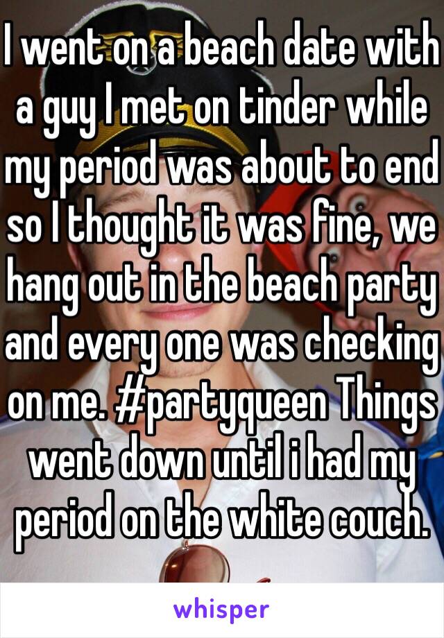 I went on a beach date with a guy I met on tinder while my period was about to end so I thought it was fine, we hang out in the beach party and every one was checking on me. #partyqueen Things went down until i had my period on the white couch. 