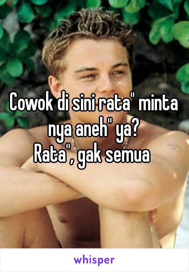 Cowok di sini rata" minta nya aneh" ya? 
Rata", gak semua 