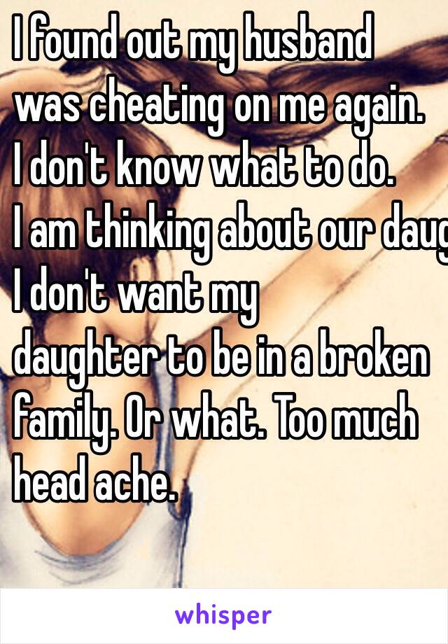 I found out my husband 
was cheating on me again. 
I don't know what to do. 
I am thinking about our daughter. 
I don't want my 
daughter to be in a broken 
family. Or what. Too much 
head ache. 