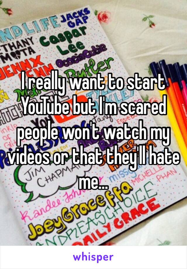 I really want to start YouTube but I'm scared people won't watch my videos or that they'll hate me...