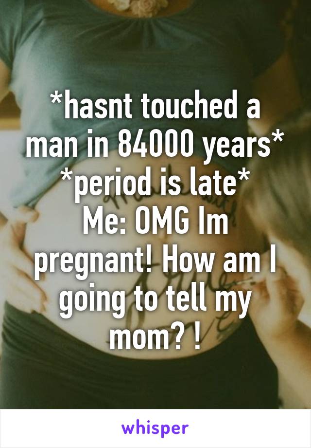 *hasnt touched a man in 84000 years*
*period is late*
Me: OMG Im pregnant! How am I going to tell my mom? !