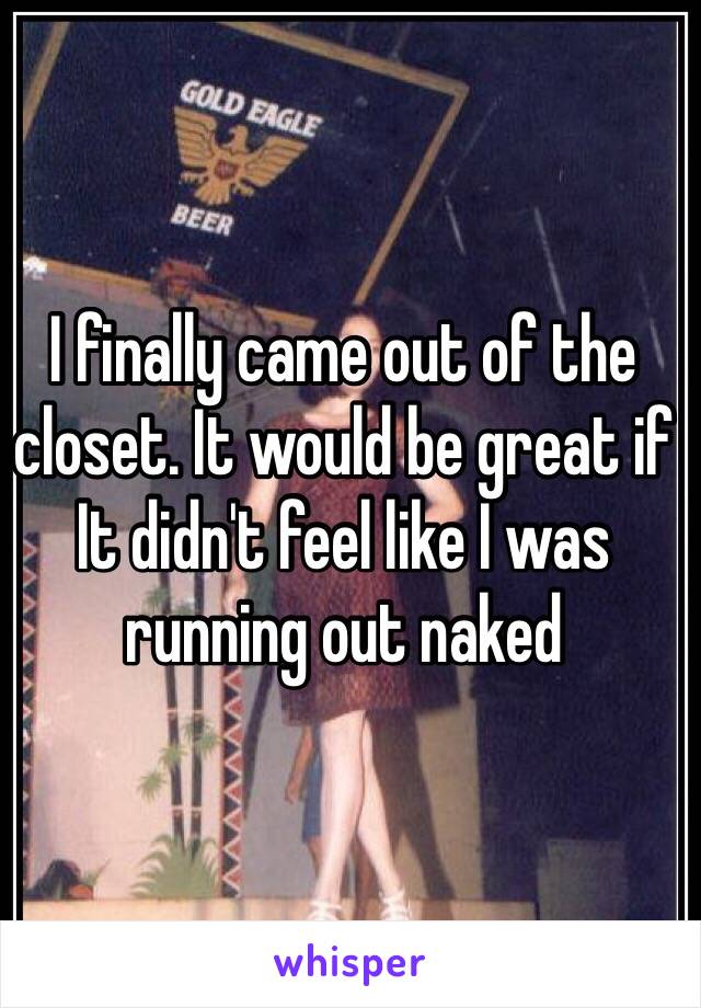 I finally came out of the closet. It would be great if It didn't feel like I was running out naked 