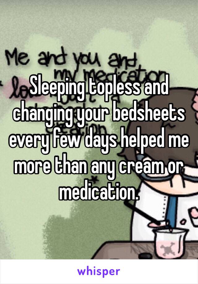 Sleeping topless and changing your bedsheets every few days helped me more than any cream or medication.