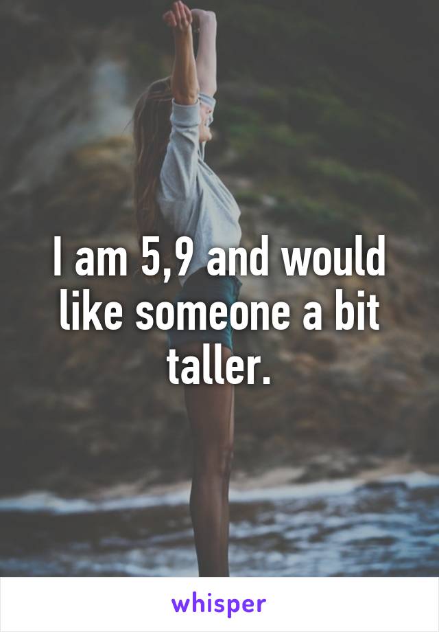 I am 5,9 and would like someone a bit taller.