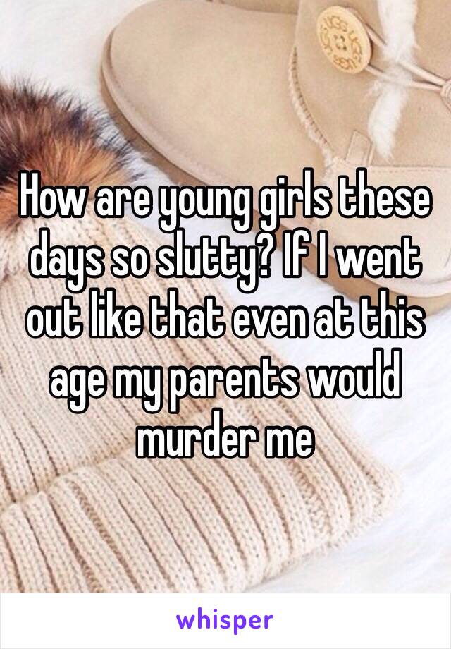 How are young girls these days so slutty? If I went out like that even at this age my parents would murder me 