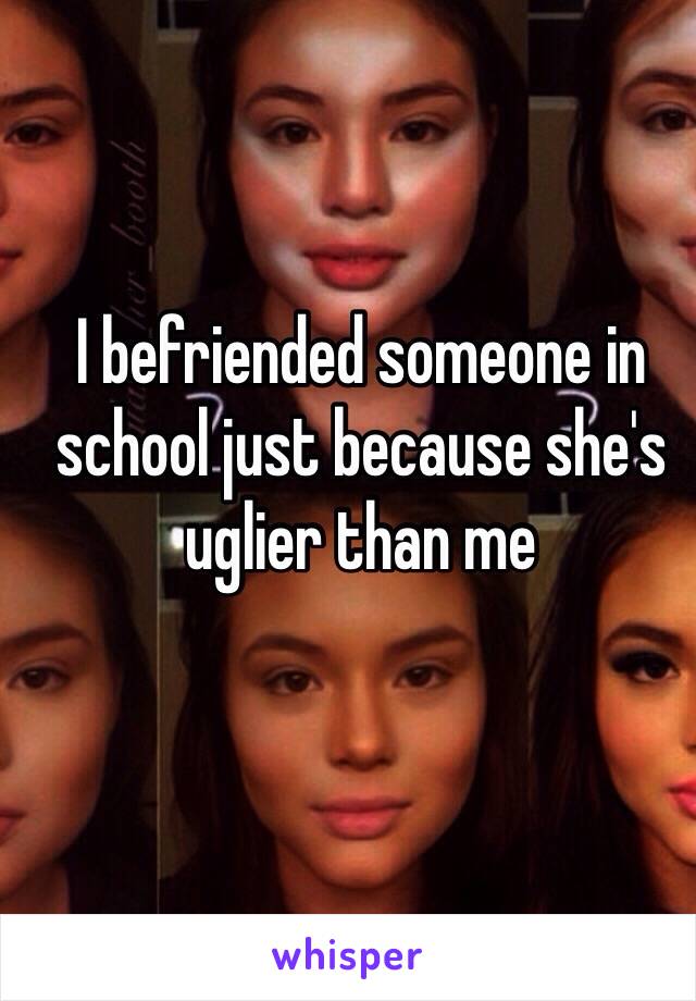 I befriended someone in school just because she's uglier than me 