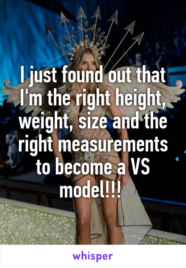 I just found out that I'm the right height, weight, size and the right measurements to become a VS model!!! 