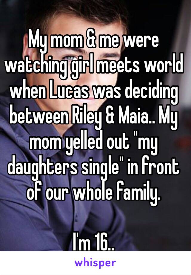 My mom & me were watching girl meets world when Lucas was deciding between Riley & Maia.. My mom yelled out "my daughters single" in front of our whole family. 

I'm 16..