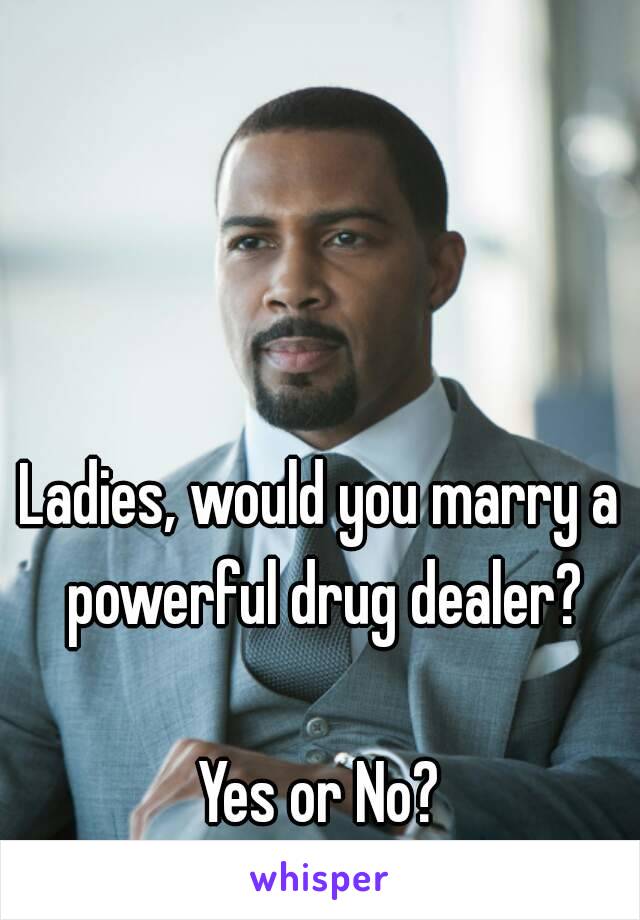 Ladies, would you marry a powerful drug dealer?

Yes or No?