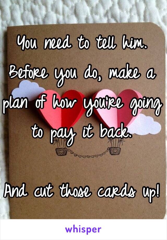 You need to tell him. Before you do, make a plan of how you're going to pay it back.

And cut those cards up!