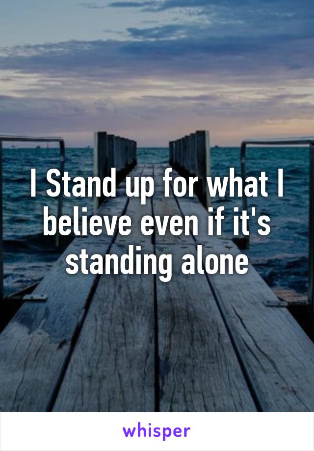 I Stand up for what I believe even if it's standing alone