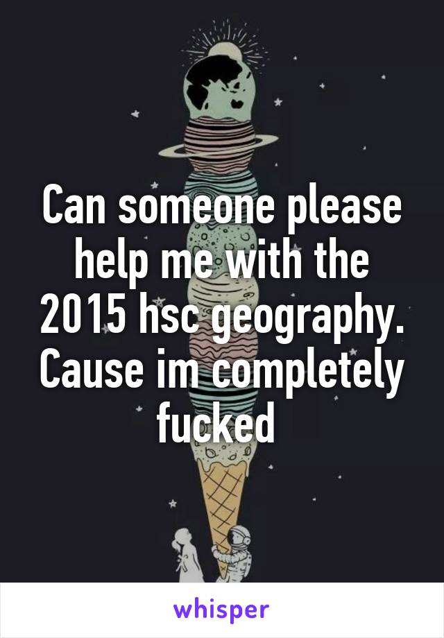 Can someone please help me with the 2015 hsc geography. Cause im completely fucked 