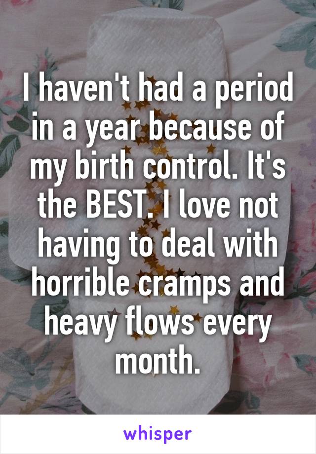 I haven't had a period in a year because of my birth control. It's the BEST. I love not having to deal with horrible cramps and heavy flows every month.