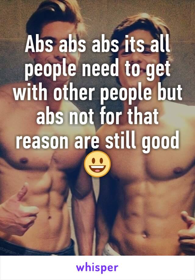 Abs abs abs its all people need to get with other people but abs not for that reason are still good 😃