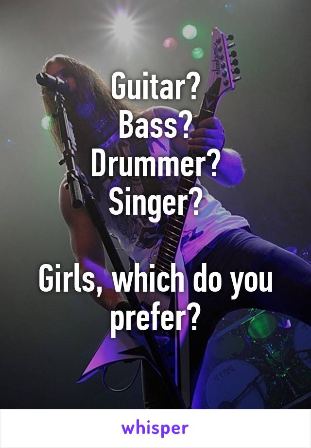 Guitar?
Bass?
Drummer?
Singer?

Girls, which do you prefer?
