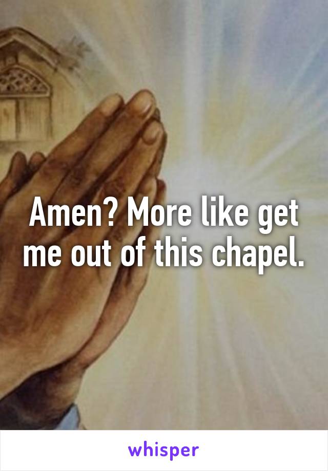 Amen? More like get me out of this chapel.