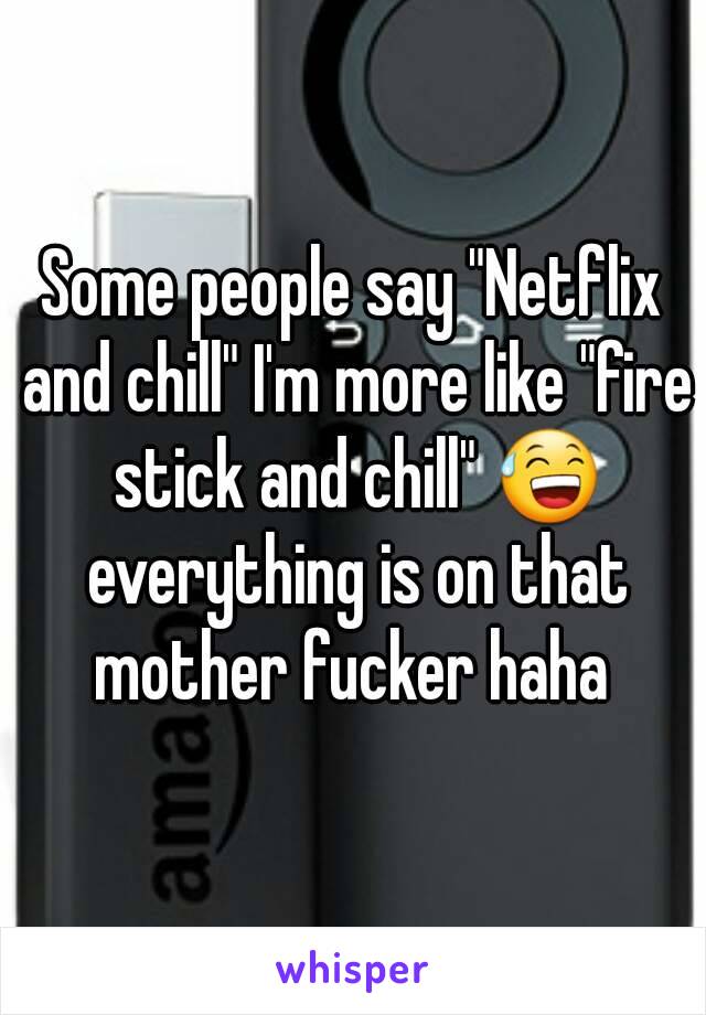 Some people say "Netflix and chill" I'm more like "fire stick and chill" 😅 everything is on that mother fucker haha 