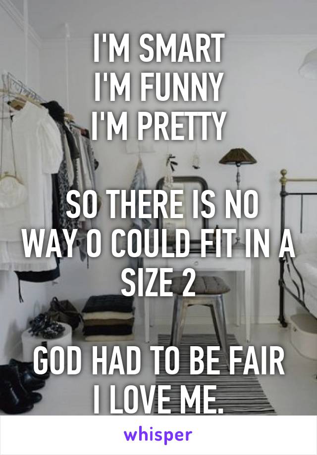 I'M SMART
I'M FUNNY
I'M PRETTY

 SO THERE IS NO WAY O COULD FIT IN A SIZE 2

GOD HAD TO BE FAIR
I LOVE ME.