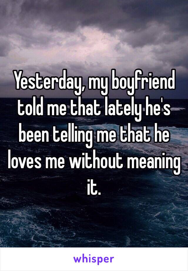 Yesterday, my boyfriend told me that lately he's been telling me that he loves me without meaning it. 