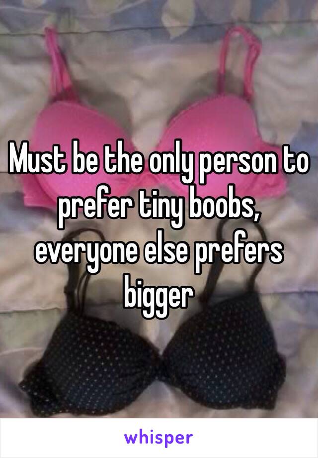 Must be the only person to prefer tiny boobs, everyone else prefers bigger 