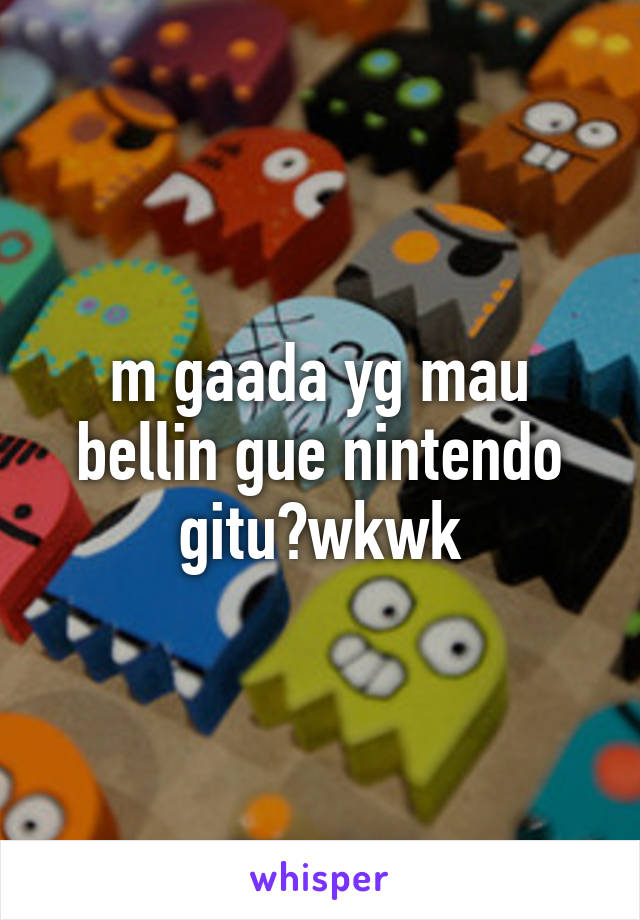 m gaada yg mau bellin gue nintendo gitu?wkwk