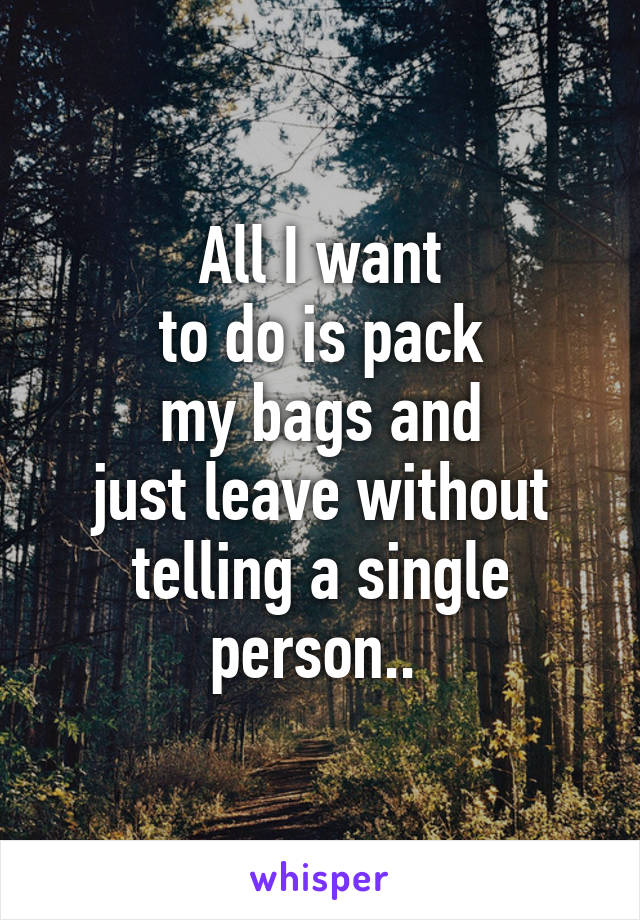 All I want
to do is pack
my bags and
just leave without
telling a single
person.. 