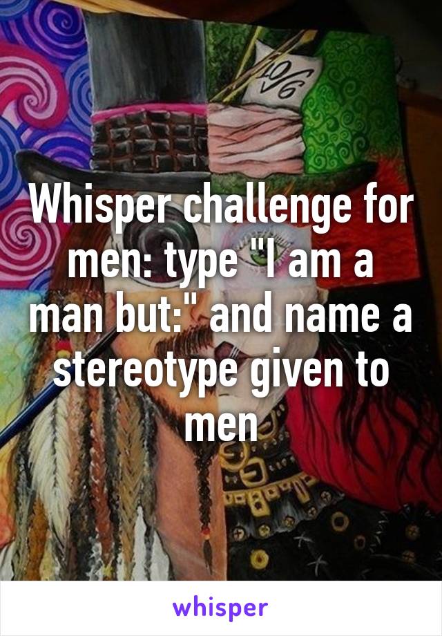 Whisper challenge for men: type "I am a man but:" and name a stereotype given to men