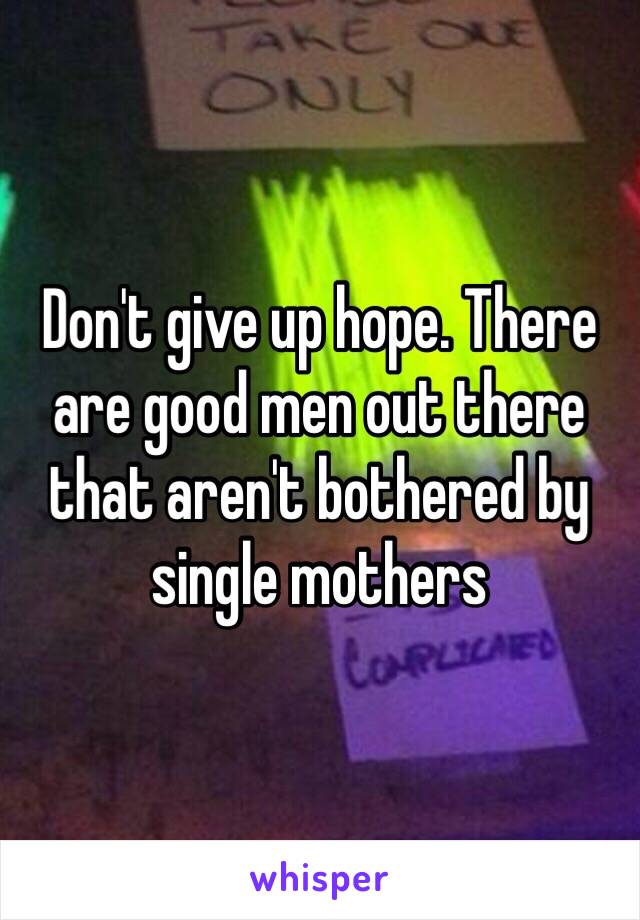 Don't give up hope. There are good men out there that aren't bothered by single mothers