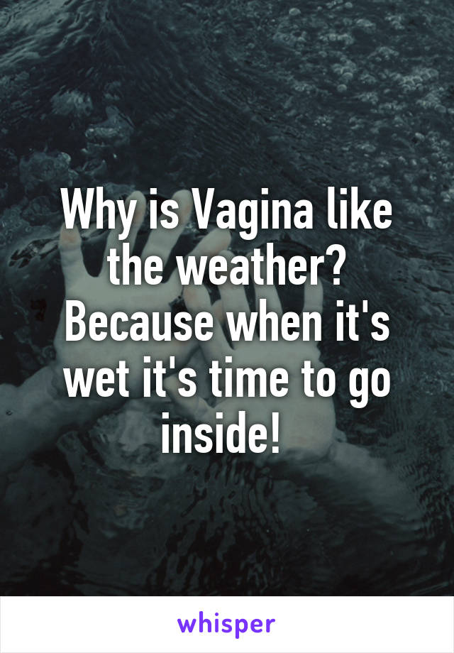 Why is Vagina like the weather?
Because when it's wet it's time to go inside! 