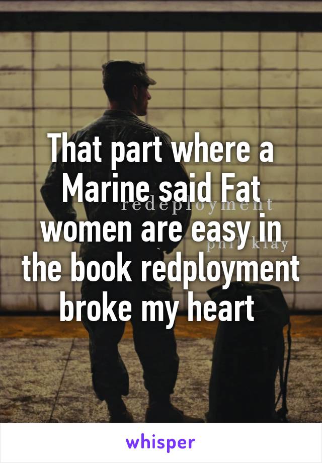 That part where a Marine said Fat women are easy in the book redployment broke my heart 