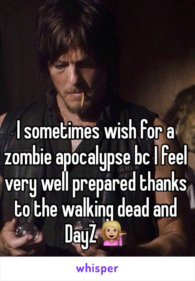 I sometimes wish for a zombie apocalypse bc I feel very well prepared thanks to the walking dead and DayZ 💁🏼