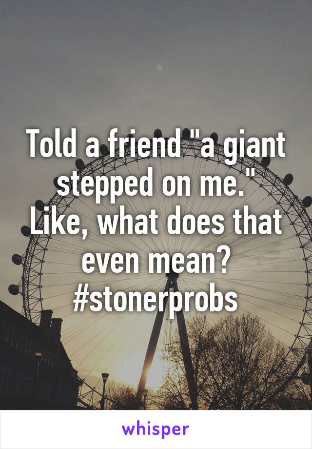 Told a friend "a giant stepped on me."
Like, what does that even mean?
#stonerprobs