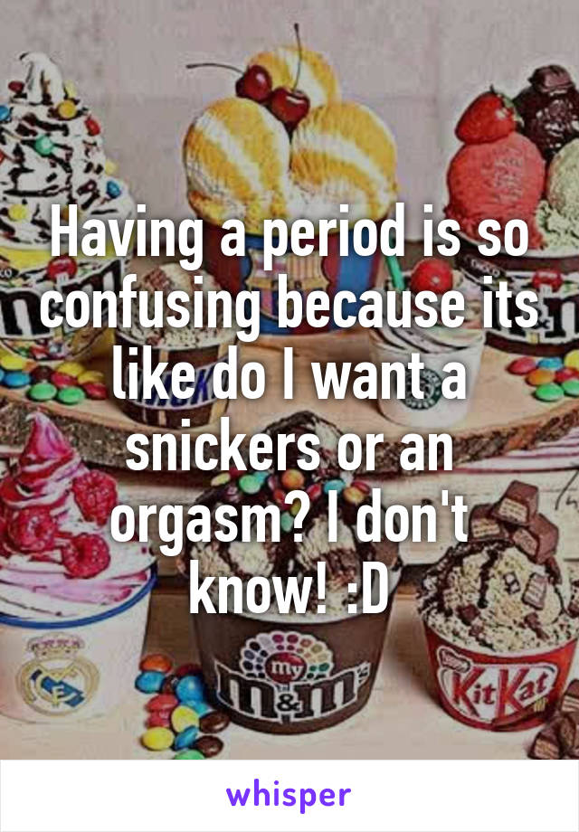 Having a period is so confusing because its like do I want a snickers or an orgasm? I don't know! :D