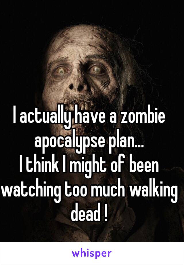 I actually have a zombie apocalypse plan...
I think I might of been watching too much walking dead !
