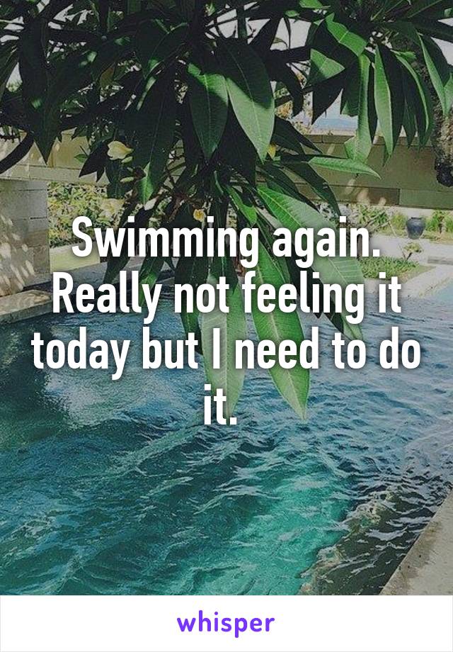 Swimming again. Really not feeling it today but I need to do it. 