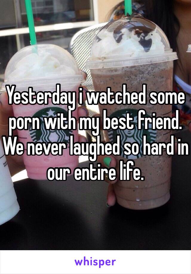 Yesterday i watched some porn with my best friend. We never laughed so hard in our entire life.