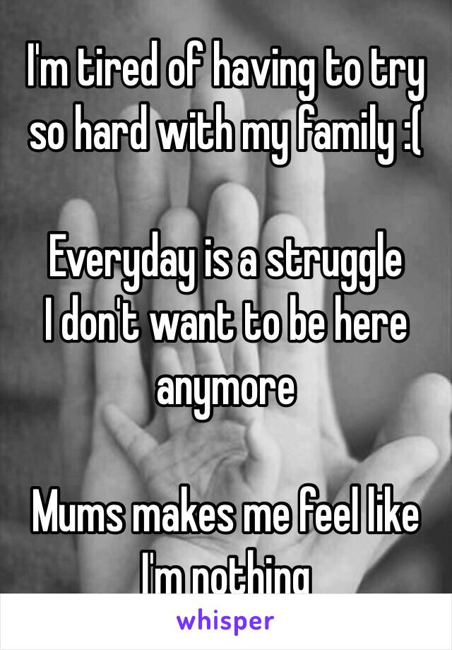 I'm tired of having to try so hard with my family :(

Everyday is a struggle
I don't want to be here anymore

Mums makes me feel like I'm nothing