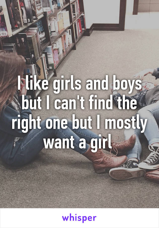 I like girls and boys but I can't find the right one but I mostly want a girl 