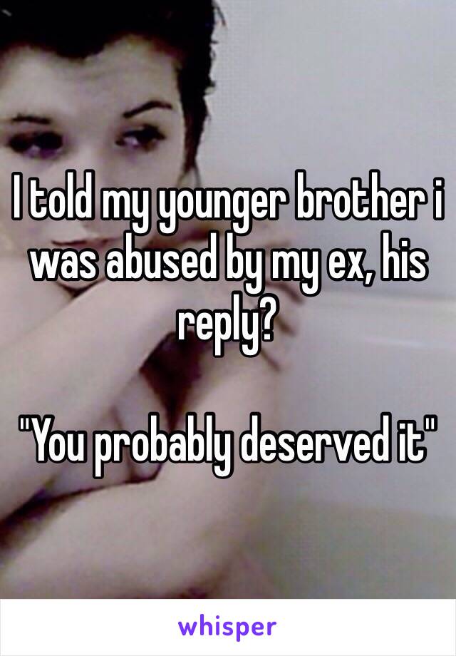 I told my younger brother i was abused by my ex, his reply? 

"You probably deserved it"