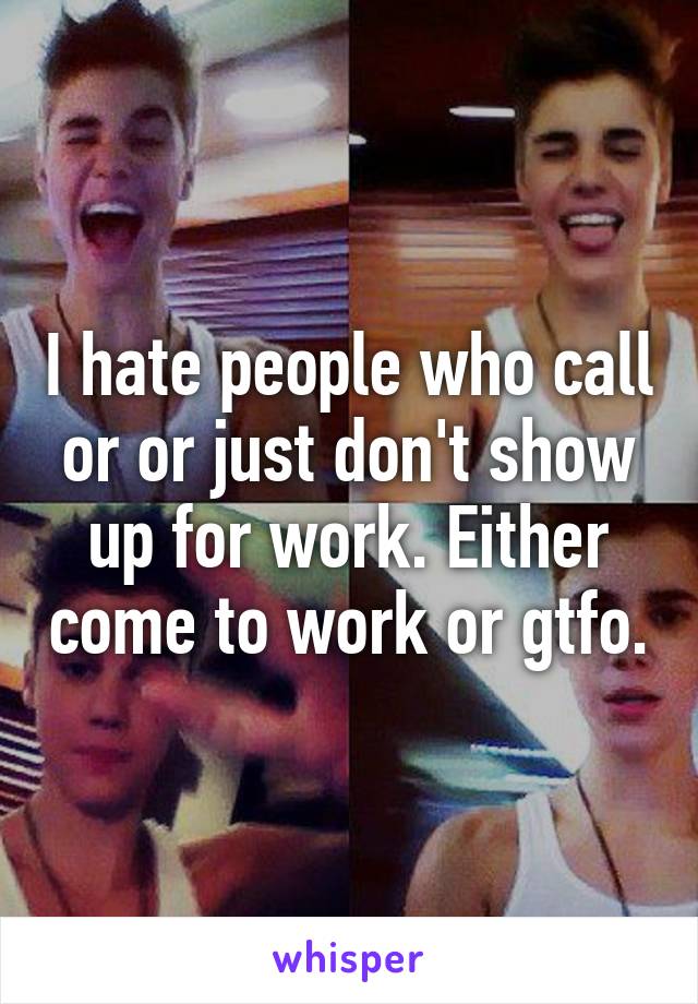 I hate people who call or or just don't show up for work. Either come to work or gtfo.