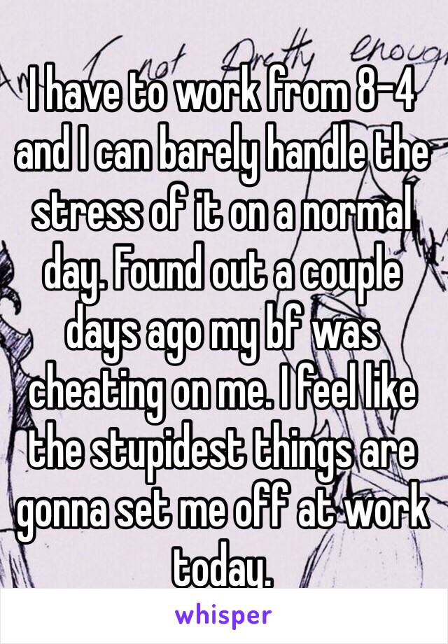 I have to work from 8-4 and I can barely handle the stress of it on a normal day. Found out a couple days ago my bf was cheating on me. I feel like the stupidest things are gonna set me off at work today. 